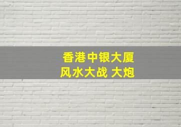 香港中银大厦风水大战 大炮